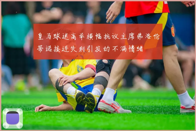 皇马球迷高举横幅抗议主席弗洛伦蒂诺接连失利引发的不满情绪