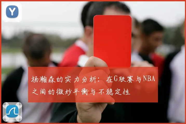 杨瀚森的实力分析：在G联赛与NBA之间的微妙平衡与不稳定性