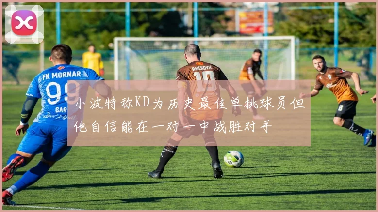 小波特称KD为历史最佳单挑球员但他自信能在一对一中战胜对手