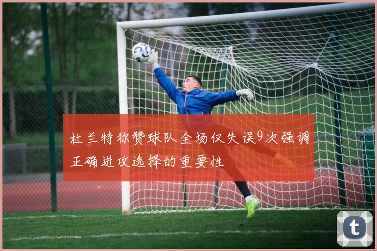 杜兰特称赞球队全场仅失误9次强调正确进攻选择的重要性