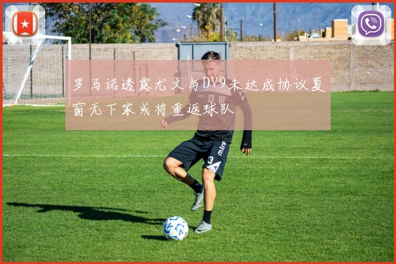 罗马诺透露尤文与DV9未达成协议夏窗无下家或将重返球队