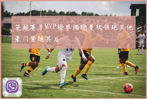 英超赛季MVP榜单揭晓曼联领跑其他豪门紧随其后