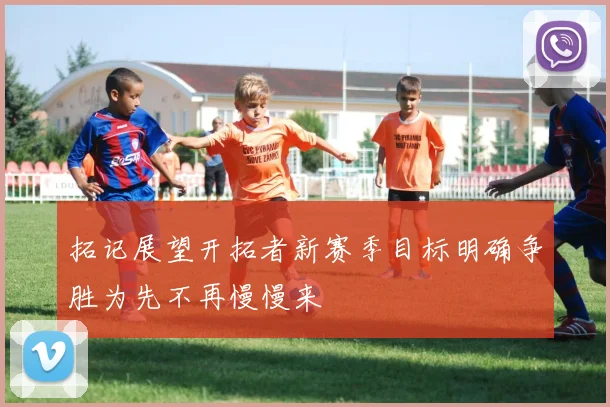 拓记展望开拓者新赛季目标明确争胜为先不再慢慢来