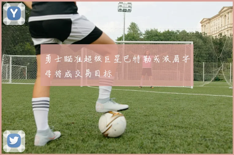 勇士瞄准超级巨星巴特勒或浓眉字母将成交易目标