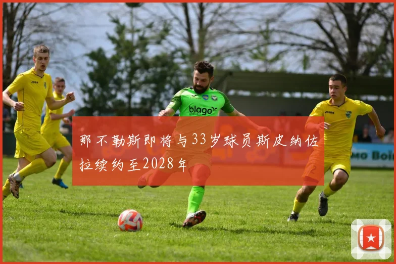 那不勒斯即将与33岁球员斯皮纳佐拉续约至2028年