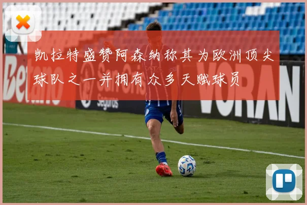 凯拉特盛赞阿森纳称其为欧洲顶尖球队之一并拥有众多天赋球员