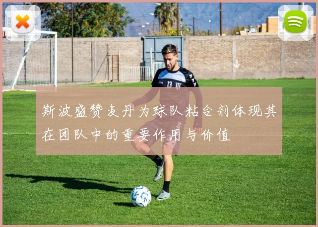 斯波盛赞麦丹为球队粘合剂体现其在团队中的重要作用与价值