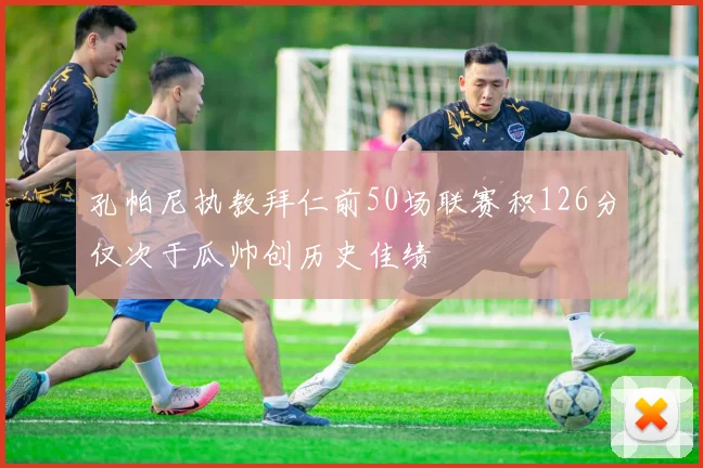 孔帕尼执教拜仁前50场联赛积126分仅次于瓜帅创历史佳绩