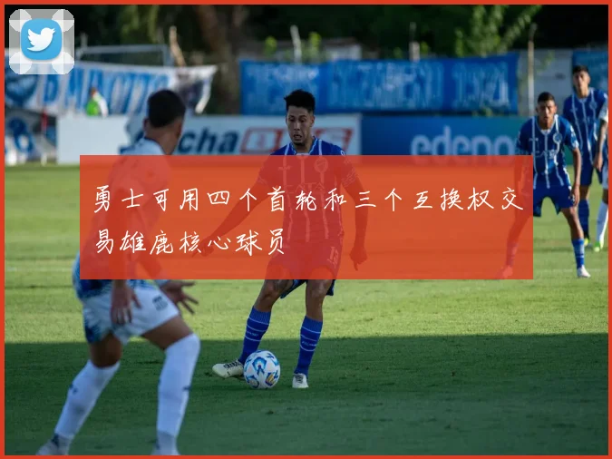 勇士可用四个首轮和三个互换权交易雄鹿核心球员