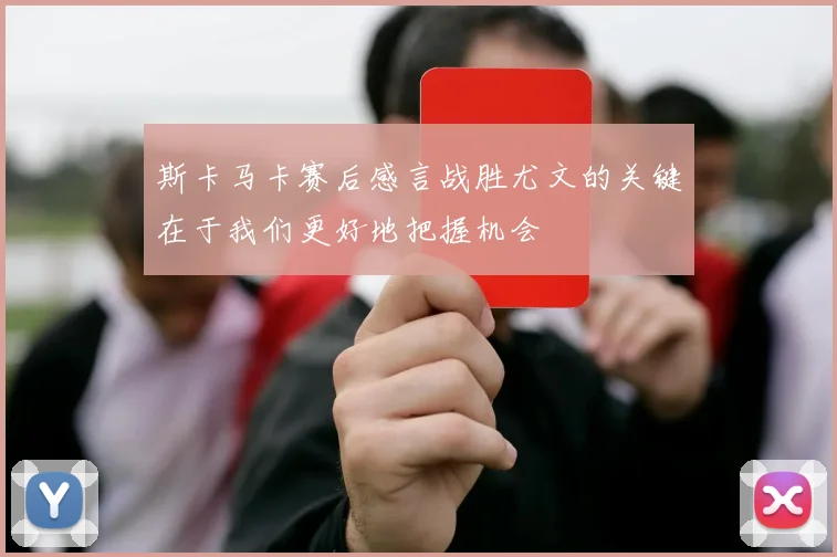 斯卡马卡赛后感言战胜尤文的关键在于我们更好地把握机会