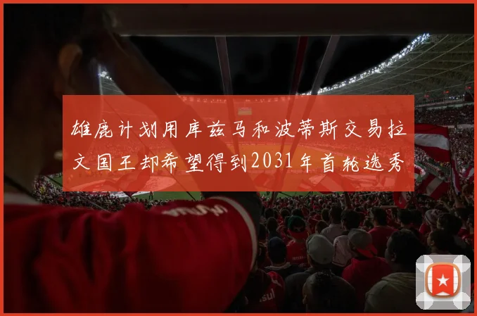 雄鹿计划用库兹马和波蒂斯交易拉文国王却希望得到2031年首轮选秀权
