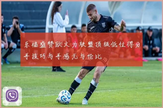 乐福盛赞欧文为联盟顶级低位得分手技巧与手感无与伦比