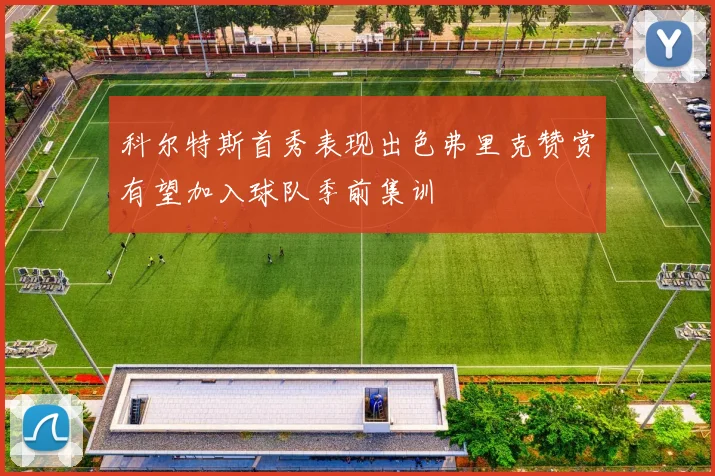 科尔特斯首秀表现出色弗里克赞赏有望加入球队季前集训