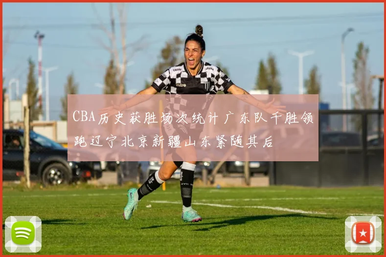 CBA历史获胜场次统计广东队千胜领跑辽宁北京新疆山东紧随其后