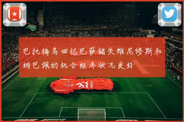 巴托梅乌回忆巴萨错失维尼修斯和姆巴佩的机会经济状况良好