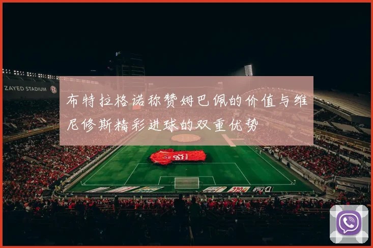 布特拉格诺称赞姆巴佩的价值与维尼修斯精彩进球的双重优势