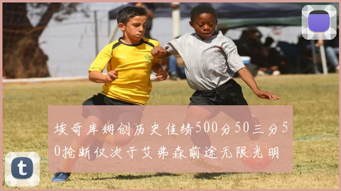 埃奇库姆创历史佳绩500分50三分50抢断仅次于艾弗森前途无限光明