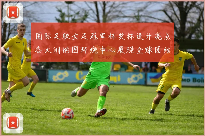 国际足联女足冠军杯奖杯设计亮点各大洲地图环绕中心展现全球团结与竞技精神
